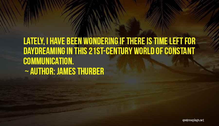 James Thurber Quotes: Lately, I Have Been Wondering If There Is Time Left For Daydreaming In This 21st-century World Of Constant Communication.
