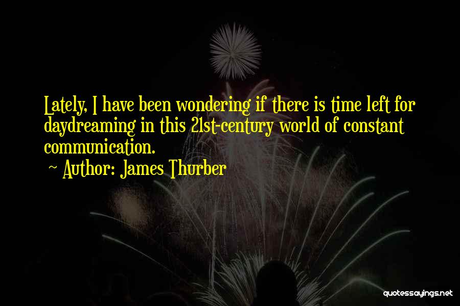 James Thurber Quotes: Lately, I Have Been Wondering If There Is Time Left For Daydreaming In This 21st-century World Of Constant Communication.