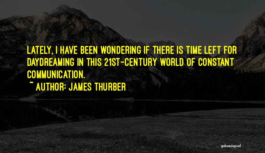 James Thurber Quotes: Lately, I Have Been Wondering If There Is Time Left For Daydreaming In This 21st-century World Of Constant Communication.