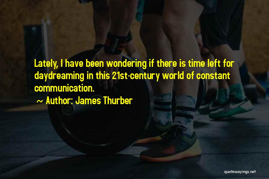 James Thurber Quotes: Lately, I Have Been Wondering If There Is Time Left For Daydreaming In This 21st-century World Of Constant Communication.