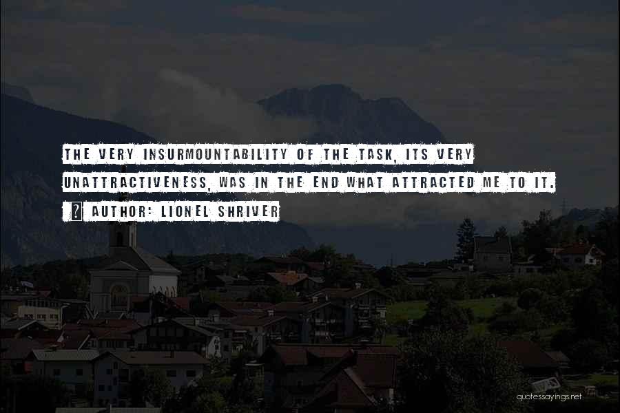 Lionel Shriver Quotes: The Very Insurmountability Of The Task, Its Very Unattractiveness, Was In The End What Attracted Me To It.