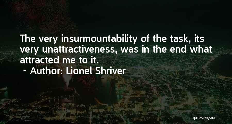 Lionel Shriver Quotes: The Very Insurmountability Of The Task, Its Very Unattractiveness, Was In The End What Attracted Me To It.