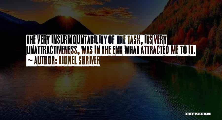 Lionel Shriver Quotes: The Very Insurmountability Of The Task, Its Very Unattractiveness, Was In The End What Attracted Me To It.