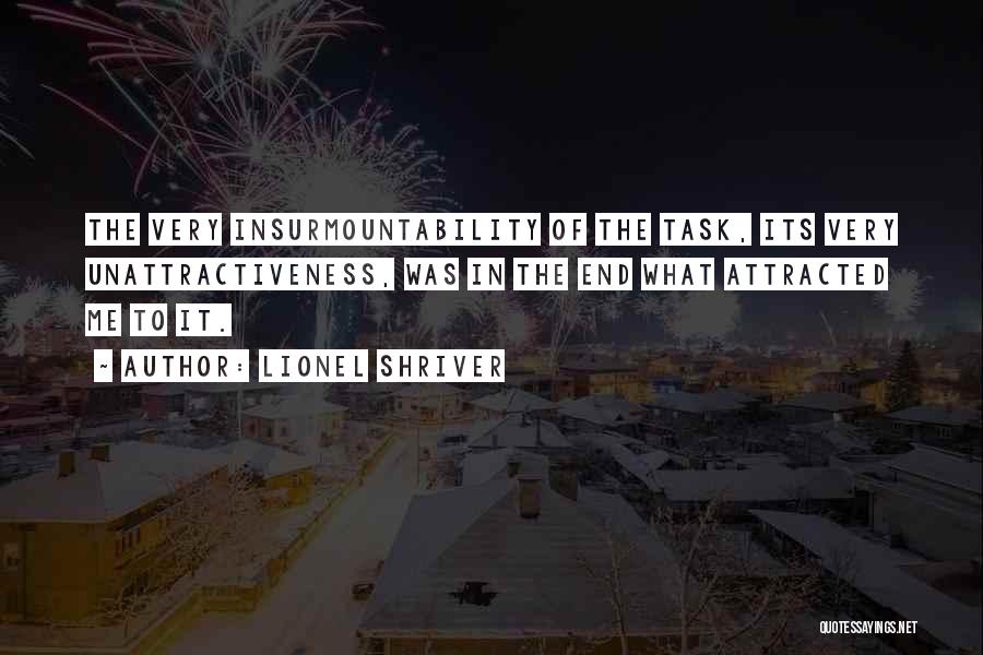 Lionel Shriver Quotes: The Very Insurmountability Of The Task, Its Very Unattractiveness, Was In The End What Attracted Me To It.