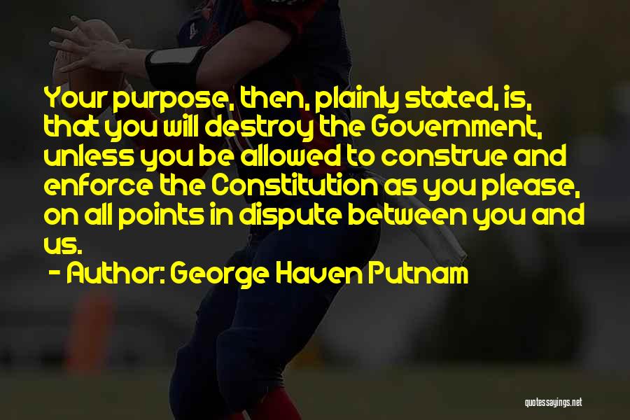 George Haven Putnam Quotes: Your Purpose, Then, Plainly Stated, Is, That You Will Destroy The Government, Unless You Be Allowed To Construe And Enforce