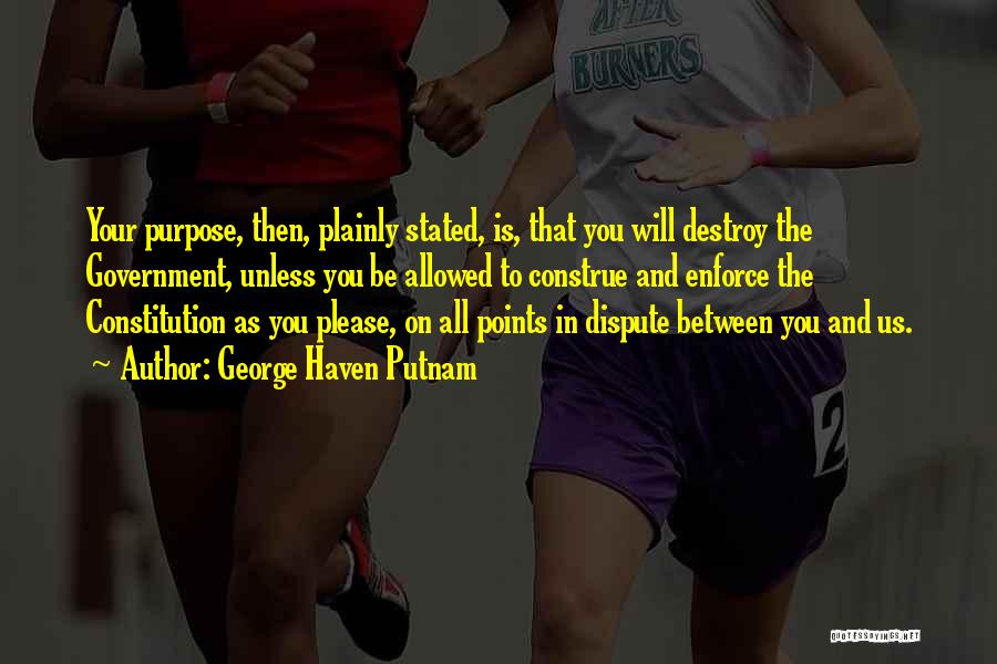 George Haven Putnam Quotes: Your Purpose, Then, Plainly Stated, Is, That You Will Destroy The Government, Unless You Be Allowed To Construe And Enforce
