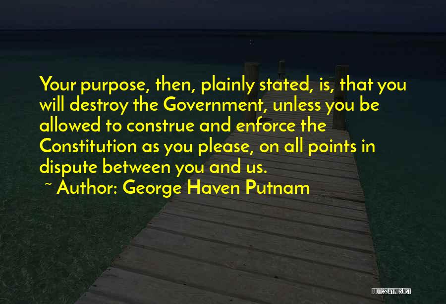 George Haven Putnam Quotes: Your Purpose, Then, Plainly Stated, Is, That You Will Destroy The Government, Unless You Be Allowed To Construe And Enforce