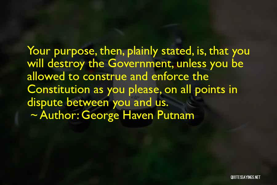 George Haven Putnam Quotes: Your Purpose, Then, Plainly Stated, Is, That You Will Destroy The Government, Unless You Be Allowed To Construe And Enforce