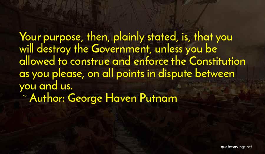 George Haven Putnam Quotes: Your Purpose, Then, Plainly Stated, Is, That You Will Destroy The Government, Unless You Be Allowed To Construe And Enforce