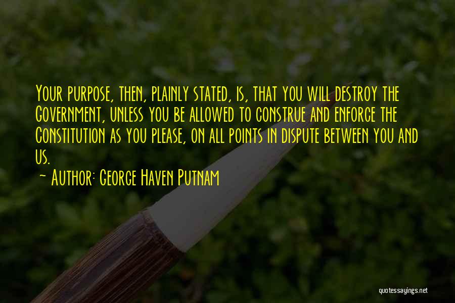 George Haven Putnam Quotes: Your Purpose, Then, Plainly Stated, Is, That You Will Destroy The Government, Unless You Be Allowed To Construe And Enforce
