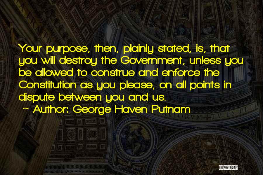 George Haven Putnam Quotes: Your Purpose, Then, Plainly Stated, Is, That You Will Destroy The Government, Unless You Be Allowed To Construe And Enforce