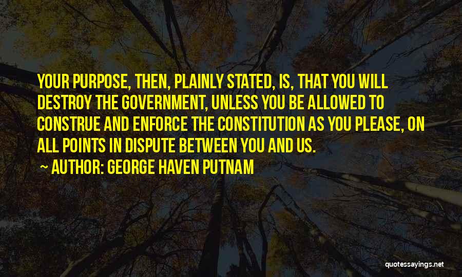 George Haven Putnam Quotes: Your Purpose, Then, Plainly Stated, Is, That You Will Destroy The Government, Unless You Be Allowed To Construe And Enforce
