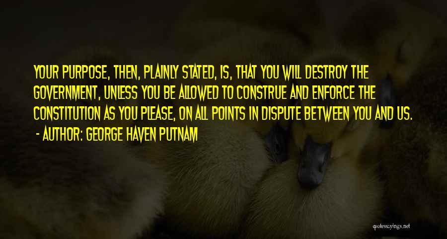 George Haven Putnam Quotes: Your Purpose, Then, Plainly Stated, Is, That You Will Destroy The Government, Unless You Be Allowed To Construe And Enforce