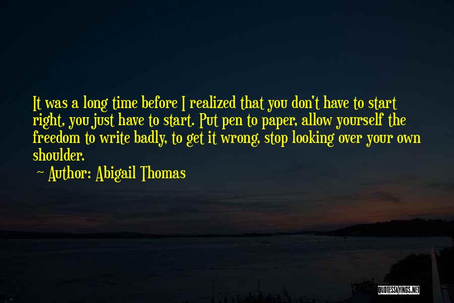 Abigail Thomas Quotes: It Was A Long Time Before I Realized That You Don't Have To Start Right, You Just Have To Start.