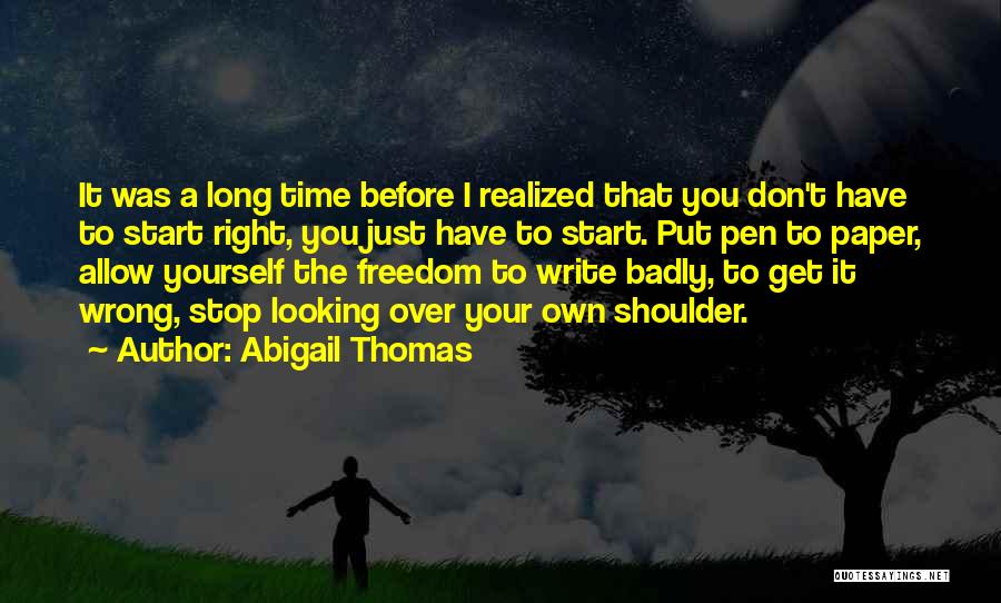 Abigail Thomas Quotes: It Was A Long Time Before I Realized That You Don't Have To Start Right, You Just Have To Start.