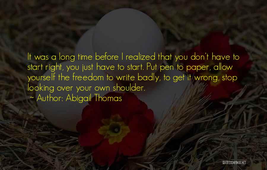 Abigail Thomas Quotes: It Was A Long Time Before I Realized That You Don't Have To Start Right, You Just Have To Start.