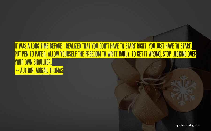 Abigail Thomas Quotes: It Was A Long Time Before I Realized That You Don't Have To Start Right, You Just Have To Start.