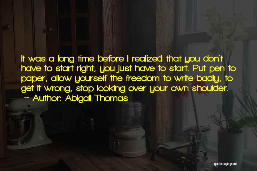 Abigail Thomas Quotes: It Was A Long Time Before I Realized That You Don't Have To Start Right, You Just Have To Start.