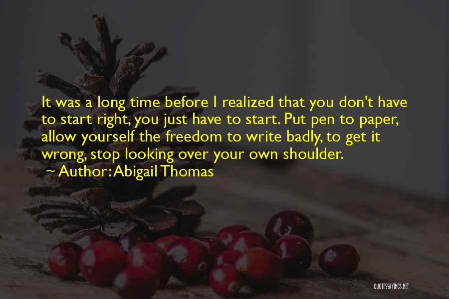 Abigail Thomas Quotes: It Was A Long Time Before I Realized That You Don't Have To Start Right, You Just Have To Start.