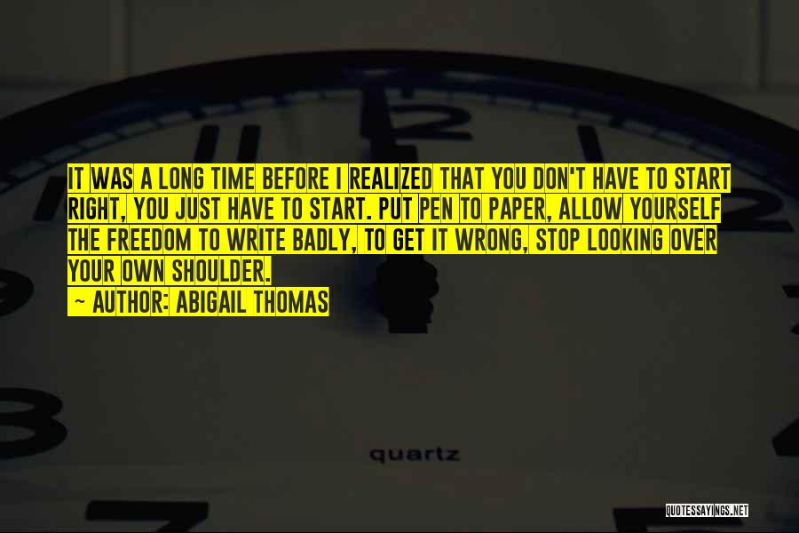 Abigail Thomas Quotes: It Was A Long Time Before I Realized That You Don't Have To Start Right, You Just Have To Start.