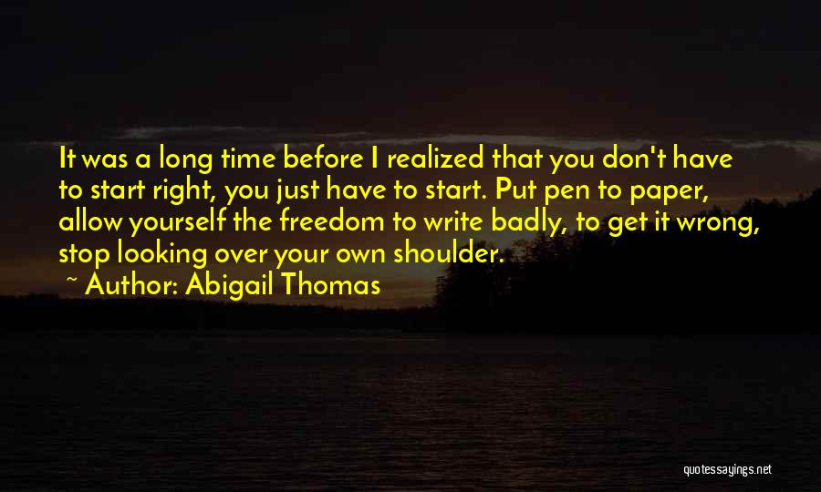 Abigail Thomas Quotes: It Was A Long Time Before I Realized That You Don't Have To Start Right, You Just Have To Start.