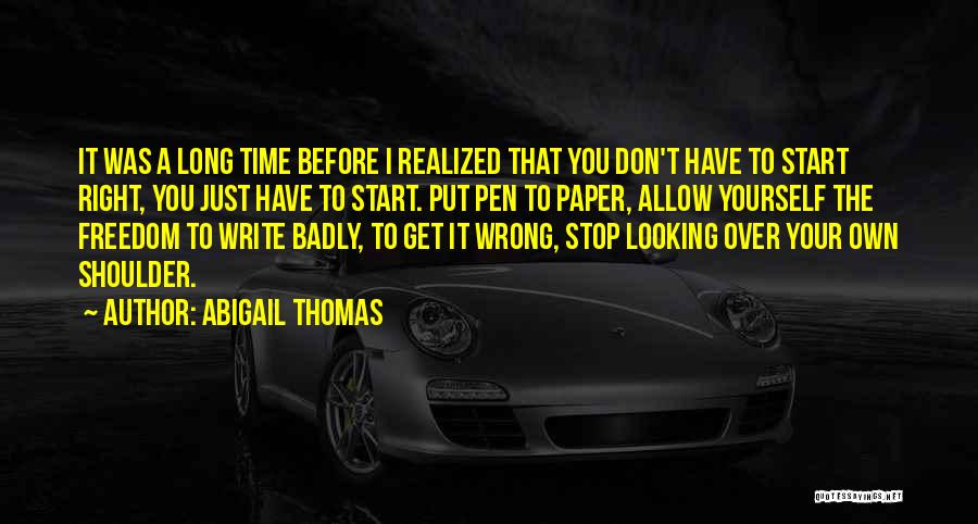 Abigail Thomas Quotes: It Was A Long Time Before I Realized That You Don't Have To Start Right, You Just Have To Start.