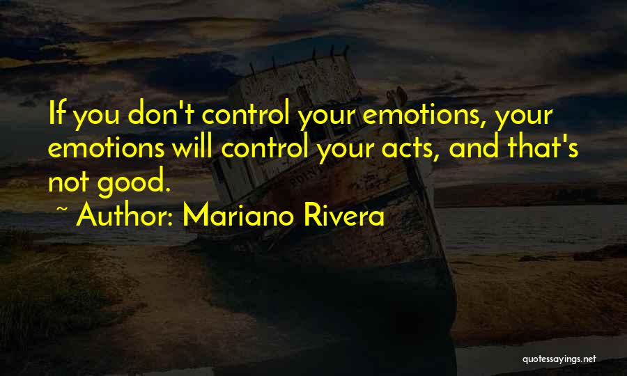 Mariano Rivera Quotes: If You Don't Control Your Emotions, Your Emotions Will Control Your Acts, And That's Not Good.