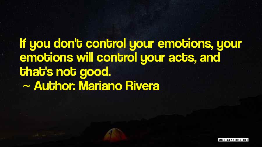 Mariano Rivera Quotes: If You Don't Control Your Emotions, Your Emotions Will Control Your Acts, And That's Not Good.