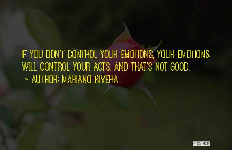 Mariano Rivera Quotes: If You Don't Control Your Emotions, Your Emotions Will Control Your Acts, And That's Not Good.