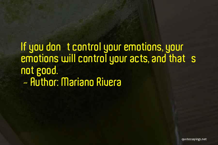 Mariano Rivera Quotes: If You Don't Control Your Emotions, Your Emotions Will Control Your Acts, And That's Not Good.