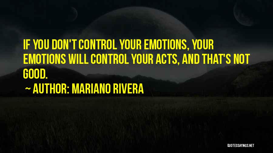 Mariano Rivera Quotes: If You Don't Control Your Emotions, Your Emotions Will Control Your Acts, And That's Not Good.