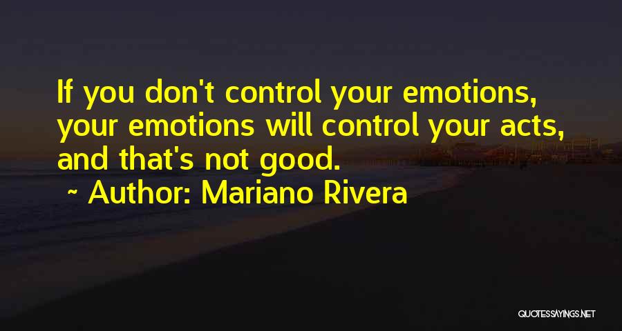 Mariano Rivera Quotes: If You Don't Control Your Emotions, Your Emotions Will Control Your Acts, And That's Not Good.