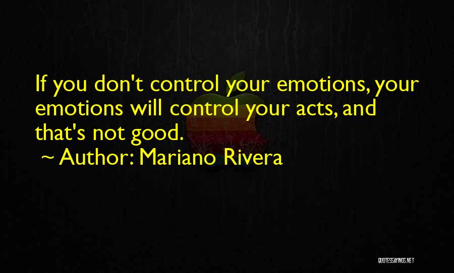 Mariano Rivera Quotes: If You Don't Control Your Emotions, Your Emotions Will Control Your Acts, And That's Not Good.