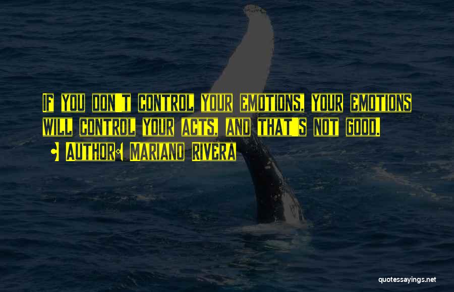 Mariano Rivera Quotes: If You Don't Control Your Emotions, Your Emotions Will Control Your Acts, And That's Not Good.