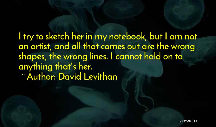 David Levithan Quotes: I Try To Sketch Her In My Notebook, But I Am Not An Artist, And All That Comes Out Are