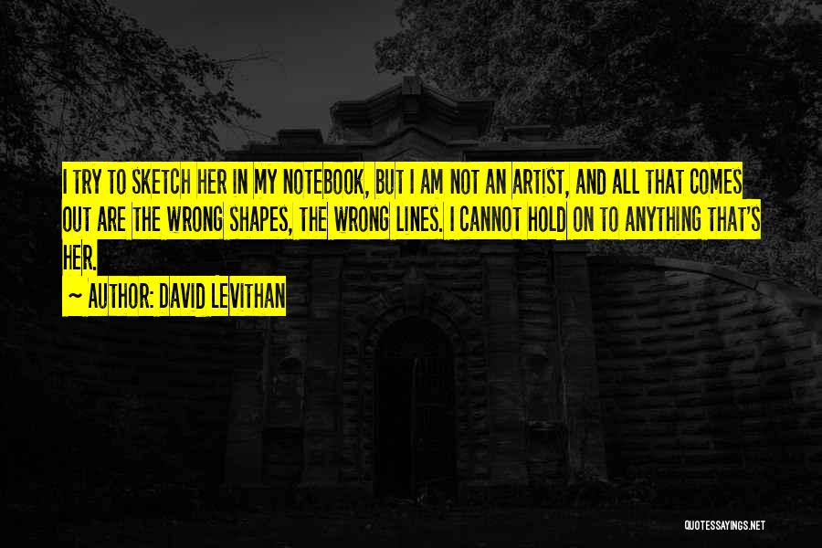 David Levithan Quotes: I Try To Sketch Her In My Notebook, But I Am Not An Artist, And All That Comes Out Are