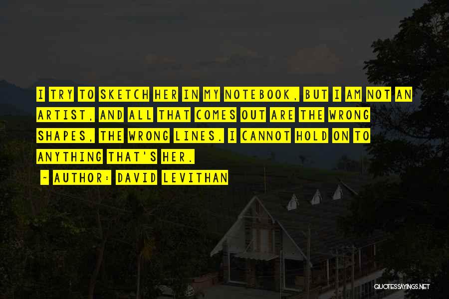 David Levithan Quotes: I Try To Sketch Her In My Notebook, But I Am Not An Artist, And All That Comes Out Are