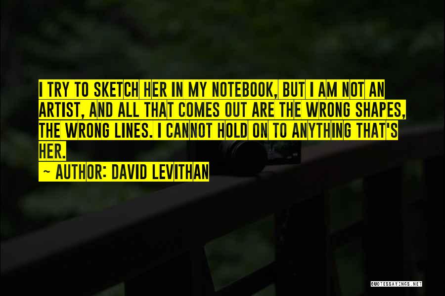 David Levithan Quotes: I Try To Sketch Her In My Notebook, But I Am Not An Artist, And All That Comes Out Are