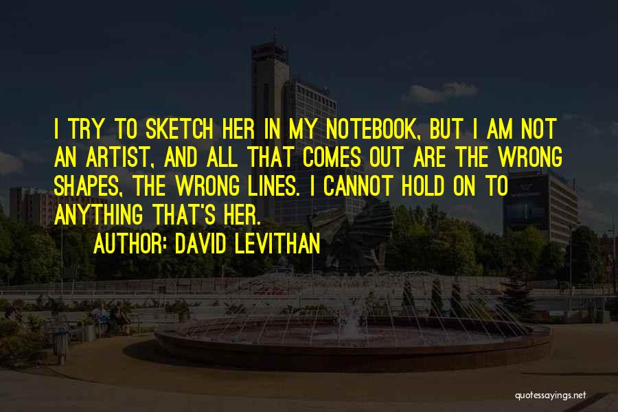 David Levithan Quotes: I Try To Sketch Her In My Notebook, But I Am Not An Artist, And All That Comes Out Are