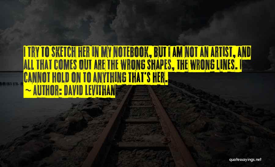 David Levithan Quotes: I Try To Sketch Her In My Notebook, But I Am Not An Artist, And All That Comes Out Are