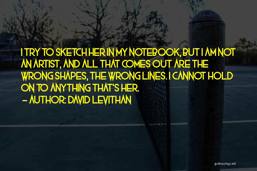 David Levithan Quotes: I Try To Sketch Her In My Notebook, But I Am Not An Artist, And All That Comes Out Are