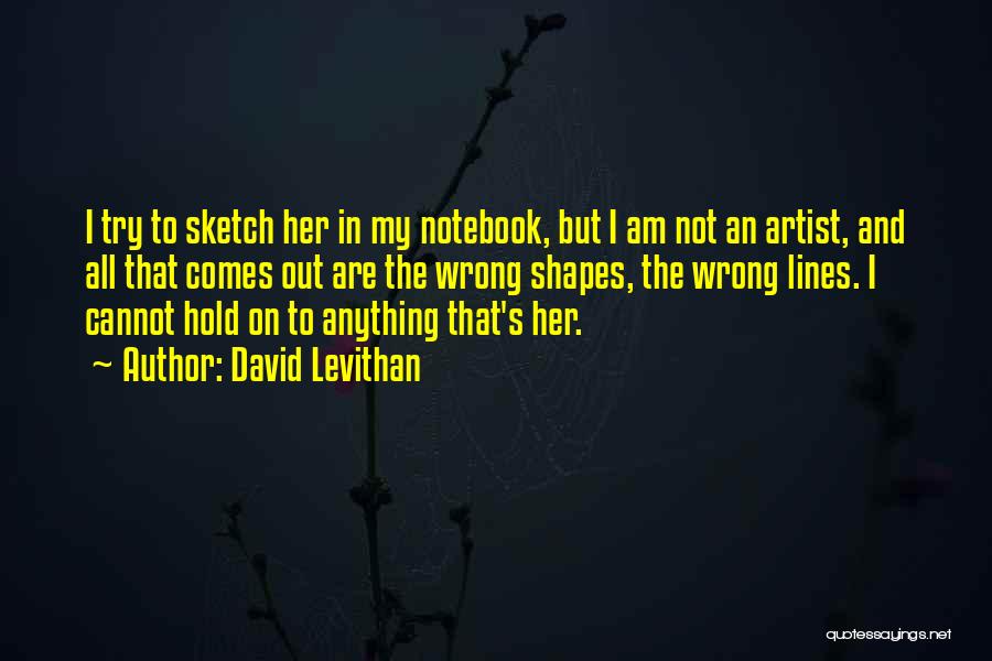 David Levithan Quotes: I Try To Sketch Her In My Notebook, But I Am Not An Artist, And All That Comes Out Are