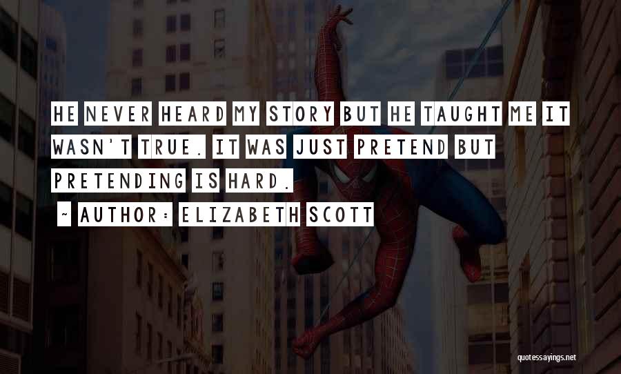 Elizabeth Scott Quotes: He Never Heard My Story But He Taught Me It Wasn't True. It Was Just Pretend But Pretending Is Hard.