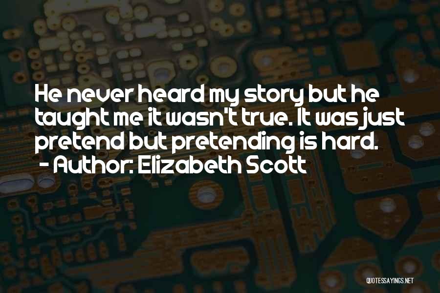 Elizabeth Scott Quotes: He Never Heard My Story But He Taught Me It Wasn't True. It Was Just Pretend But Pretending Is Hard.