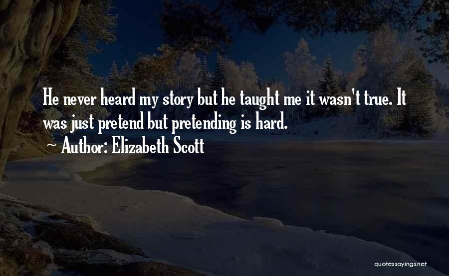 Elizabeth Scott Quotes: He Never Heard My Story But He Taught Me It Wasn't True. It Was Just Pretend But Pretending Is Hard.