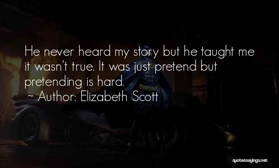 Elizabeth Scott Quotes: He Never Heard My Story But He Taught Me It Wasn't True. It Was Just Pretend But Pretending Is Hard.