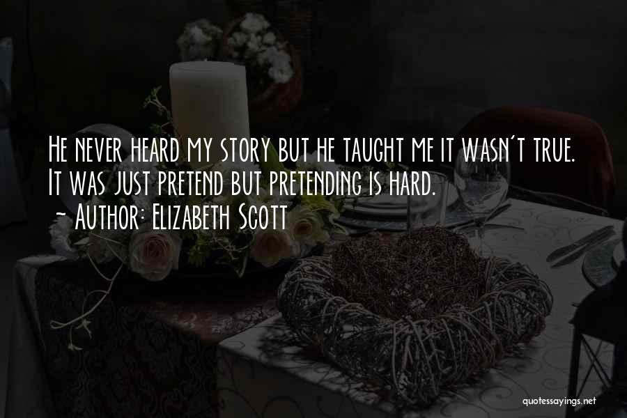 Elizabeth Scott Quotes: He Never Heard My Story But He Taught Me It Wasn't True. It Was Just Pretend But Pretending Is Hard.