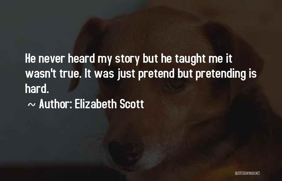 Elizabeth Scott Quotes: He Never Heard My Story But He Taught Me It Wasn't True. It Was Just Pretend But Pretending Is Hard.