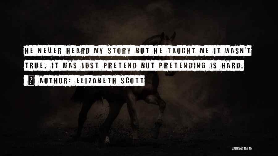Elizabeth Scott Quotes: He Never Heard My Story But He Taught Me It Wasn't True. It Was Just Pretend But Pretending Is Hard.