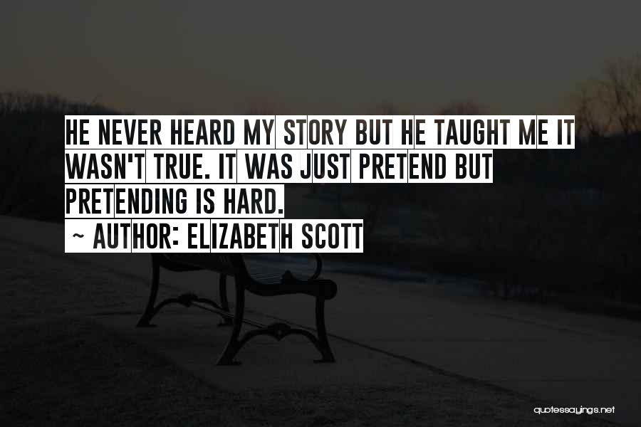 Elizabeth Scott Quotes: He Never Heard My Story But He Taught Me It Wasn't True. It Was Just Pretend But Pretending Is Hard.